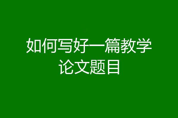 如何写好一篇教学论文题目