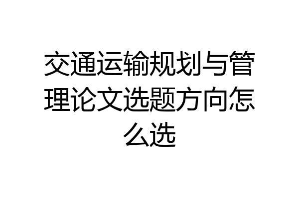 交通运输规划与管理论文选题方向怎么选