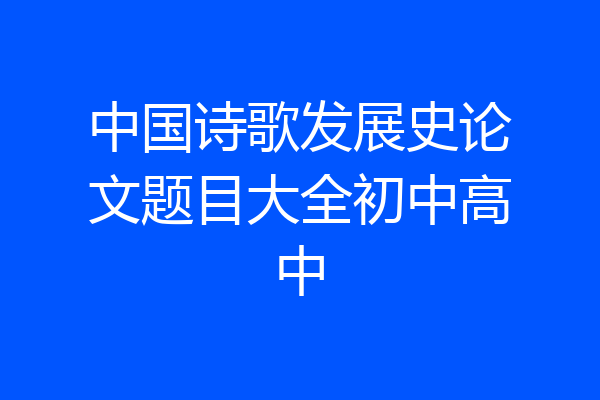 中国诗歌发展史论文题目大全初中高中
