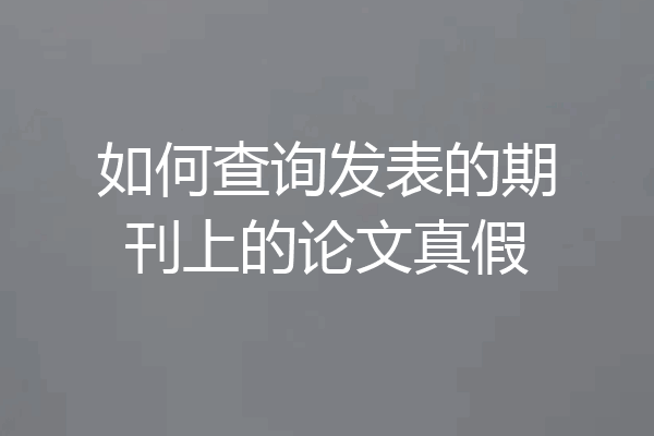 如何查询发表的期刊上的论文真假