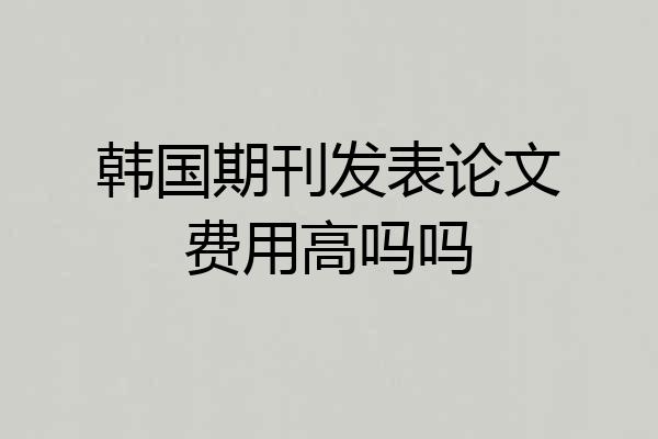 韩国期刊发表论文费用高吗吗