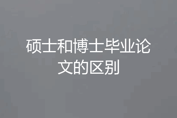 硕士和博士毕业论文的区别