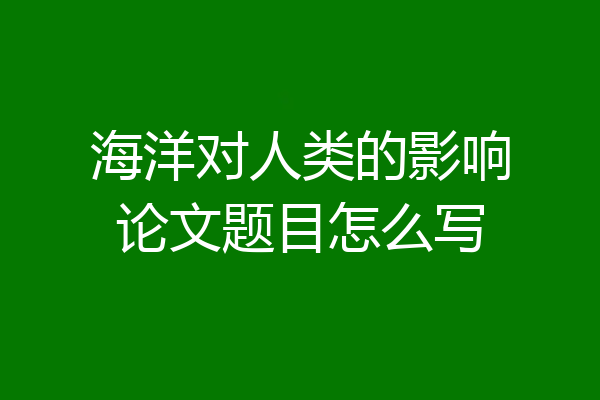 海洋对人类的影响论文题目怎么写