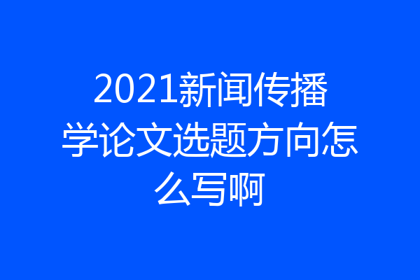 2021新闻传播学论文选题方向怎么写啊