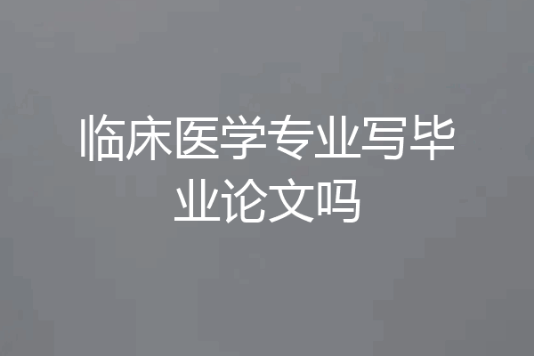 临床医学专业写毕业论文吗