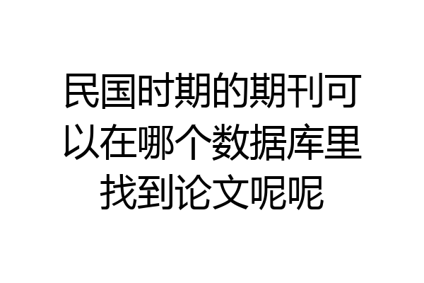 民国时期的期刊可以在哪个数据库里找到论文呢呢