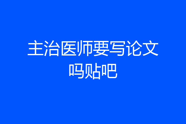 主治医师要写论文吗贴吧