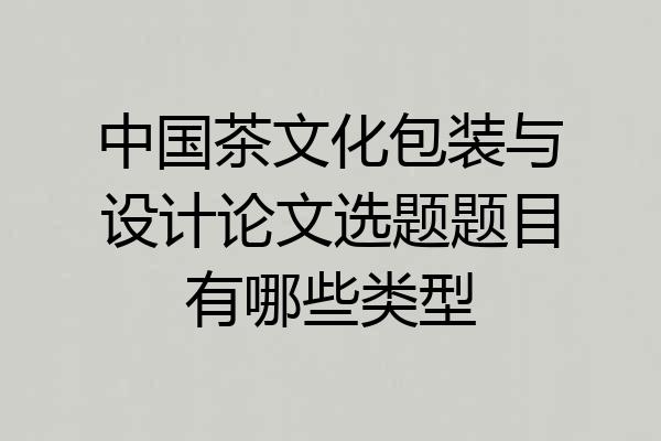 中国茶文化包装与设计论文选题题目有哪些类型