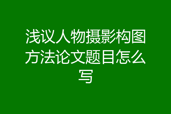 浅议人物摄影构图方法论文题目怎么写