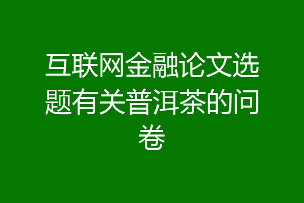互联网金融论文选题有关普洱茶的问卷