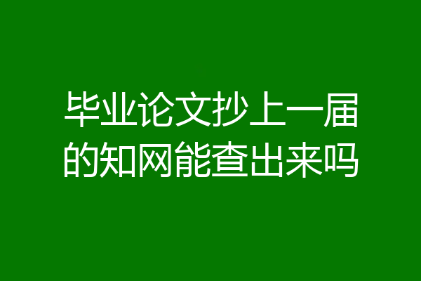 毕业论文抄上一届的知网能查出来吗