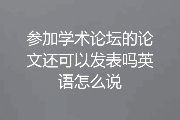 参加学术论坛的论文还可以发表吗英语怎么说