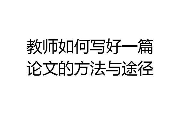 教师如何写好一篇论文的方法与途径