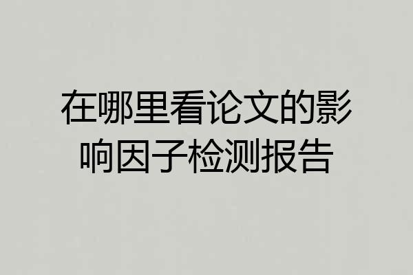 在哪里看论文的影响因子检测报告