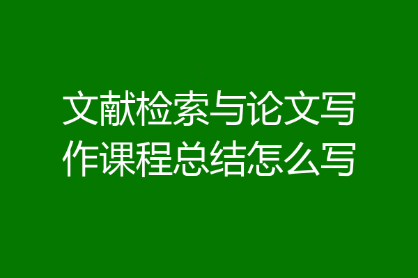 文献检索与论文写作课程总结怎么写
