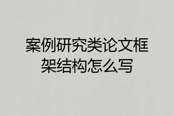 案例研究类论文框架结构怎么写