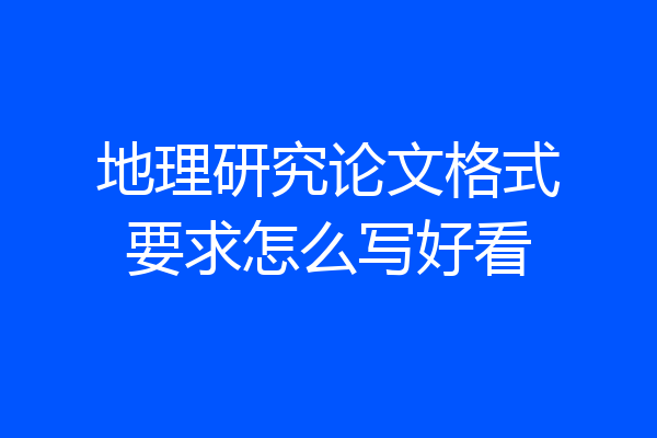 地理研究论文格式要求怎么写好看