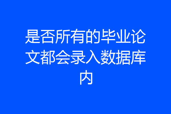 是否所有的毕业论文都会录入数据库内