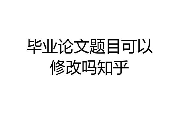毕业论文题目可以修改吗知乎
