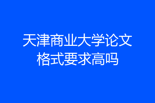 天津商业大学论文格式要求高吗
