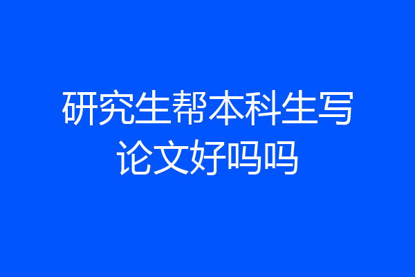 研究生帮本科生写论文好吗吗