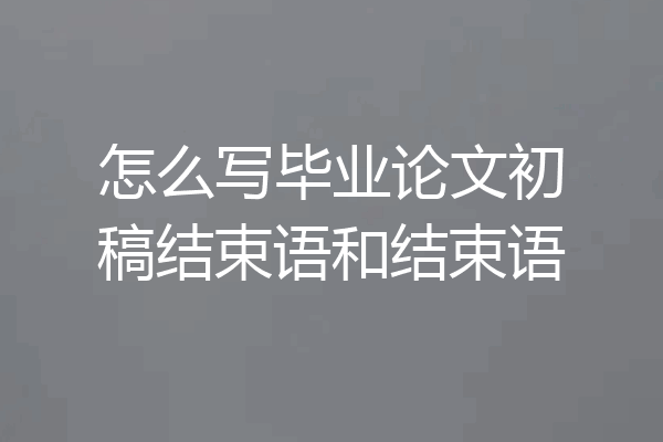怎么写毕业论文初稿结束语和结束语