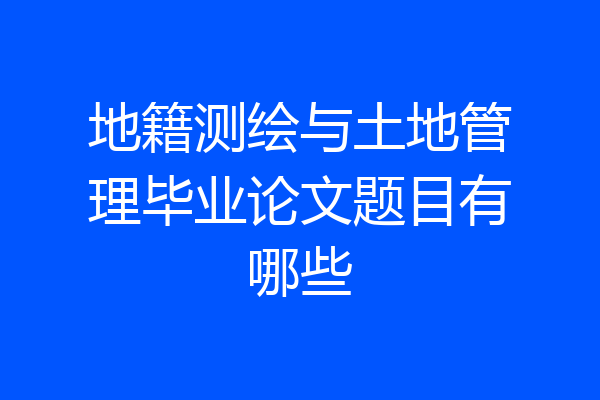 地籍测绘与土地管理毕业论文题目有哪些