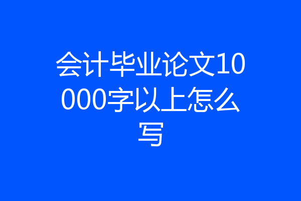 会计毕业论文10000字以上怎么写