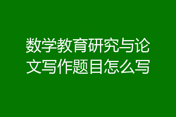 数学教育研究与论文写作题目怎么写