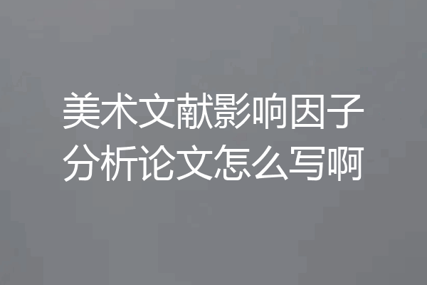 美术文献影响因子分析论文怎么写啊