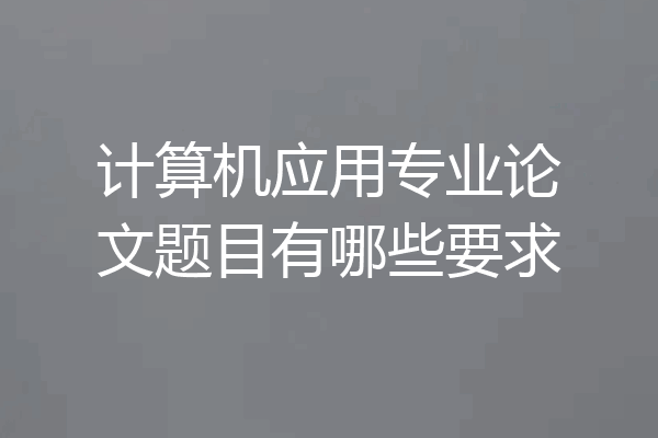 计算机应用专业论文题目有哪些要求