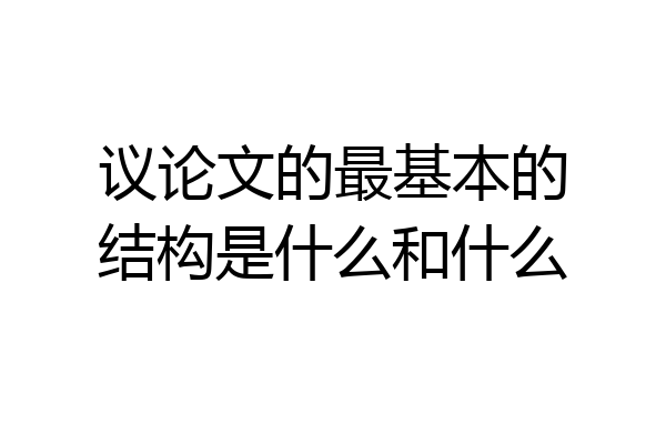 议论文的最基本的结构是什么和什么