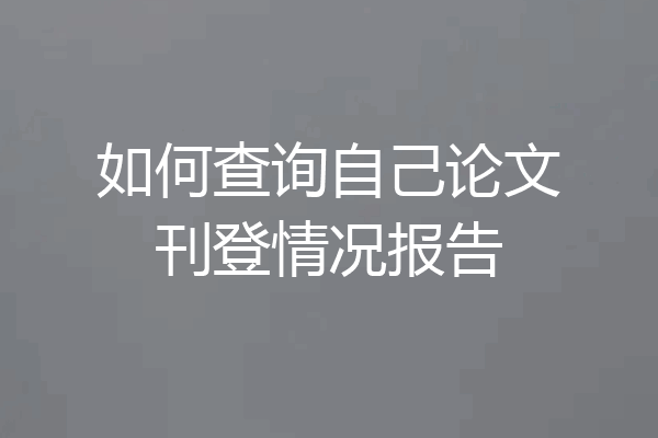 如何查询自己论文刊登情况报告