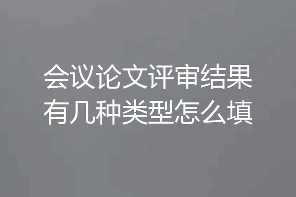 会议论文评审结果有几种类型怎么填