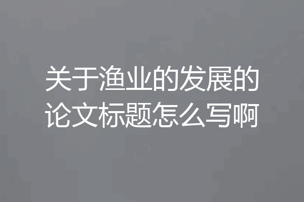 关于渔业的发展的论文标题怎么写啊