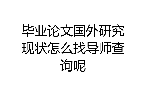 毕业论文国外研究现状怎么找导师查询呢