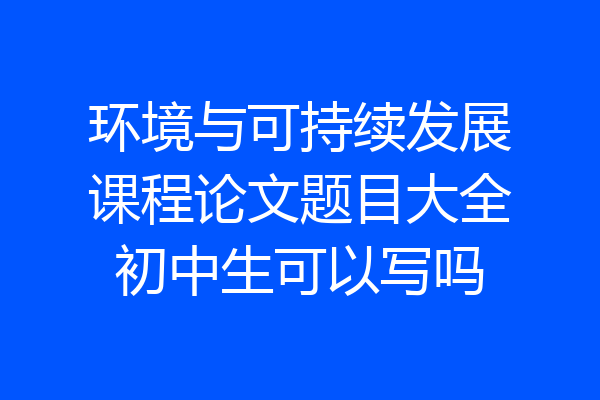 环境与可持续发展课程论文题目大全初中生可以写吗