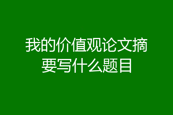 我的价值观论文摘要写什么题目