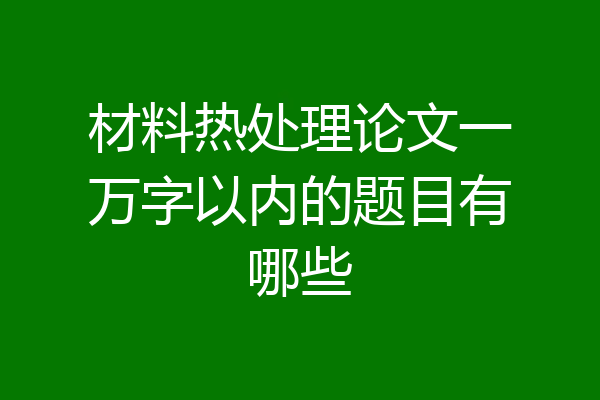 材料热处理论文一万字以内的题目有哪些