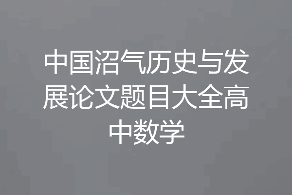 中国沼气历史与发展论文题目大全高中数学