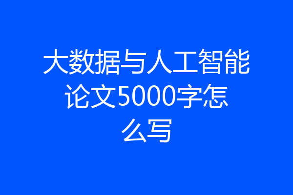 大数据与人工智能论文5000字怎么写
