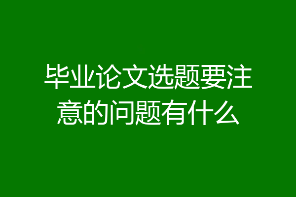 毕业论文选题要注意的问题有什么