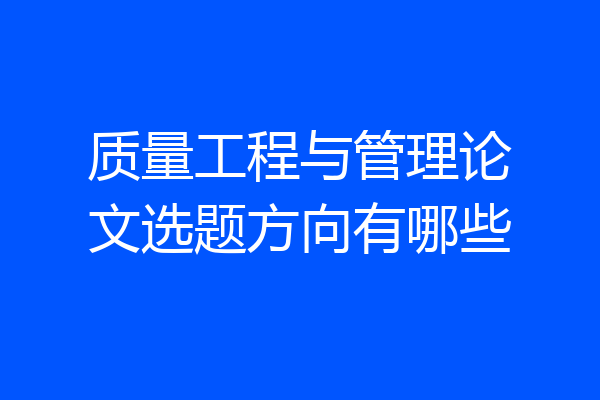 质量工程与管理论文选题方向有哪些