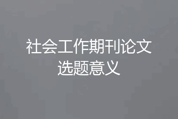 社会工作期刊论文选题意义
