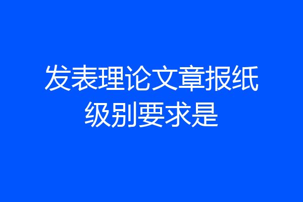 发表理论文章报纸级别要求是