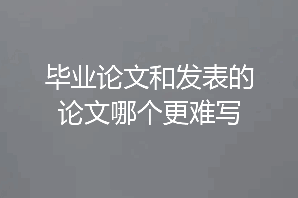 毕业论文和发表的论文哪个更难写