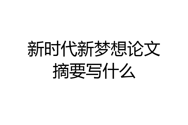 新时代新梦想论文摘要写什么