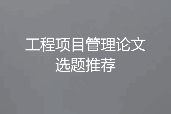 工程项目管理论文选题推荐