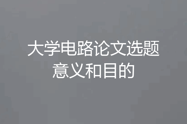 大学电路论文选题意义和目的