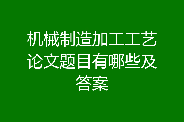机械制造加工工艺论文题目有哪些及答案
